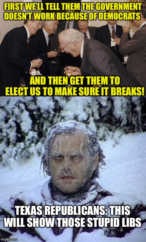 And here I thought a government was to be for the people by the people. Pretty sure I read that somewhere important | FIRST WE’LL TELL THEM THE GOVERNMENT DOESN’T WORK BECAUSE OF DEMOCRATS; AND THEN GET THEM TO ELECT US TO MAKE SURE IT BREAKS! TEXAS REPUBLICANS: THIS WILL SHOW THOSE STUPID LIBS | image tagged in old men laughing,frozen guy | made w/ Imgflip meme maker