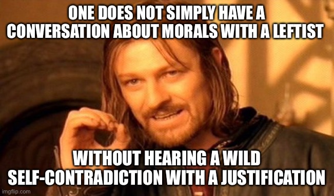 This is true lol | ONE DOES NOT SIMPLY HAVE A CONVERSATION ABOUT MORALS WITH A LEFTIST; WITHOUT HEARING A WILD SELF-CONTRADICTION WITH A JUSTIFICATION | image tagged in memes,one does not simply,funny,leftists,contradiction,so true memes | made w/ Imgflip meme maker