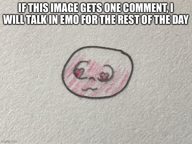 IF THIS IMAGE GETS ONE COMMENT, I WILL TALK IN EMO FOR THE REST OF THE DAY | made w/ Imgflip meme maker