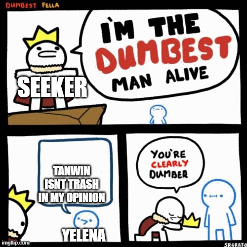 Tanwin | SEEKER; TANWIN ISNT TRASH IN MY OPINION; YELENA | image tagged in im the dumbest man alive higher quality | made w/ Imgflip meme maker