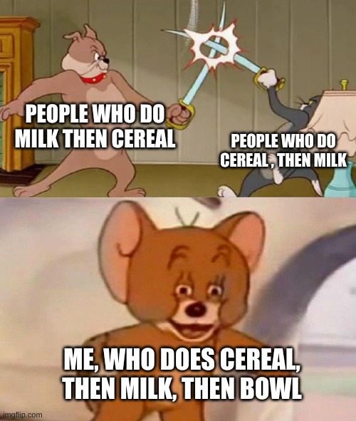 a bit messy, but gets the job done | PEOPLE WHO DO MILK THEN CEREAL; PEOPLE WHO DO CEREAL , THEN MILK; ME, WHO DOES CEREAL, THEN MILK, THEN BOWL | image tagged in tom and jerry swordfight | made w/ Imgflip meme maker