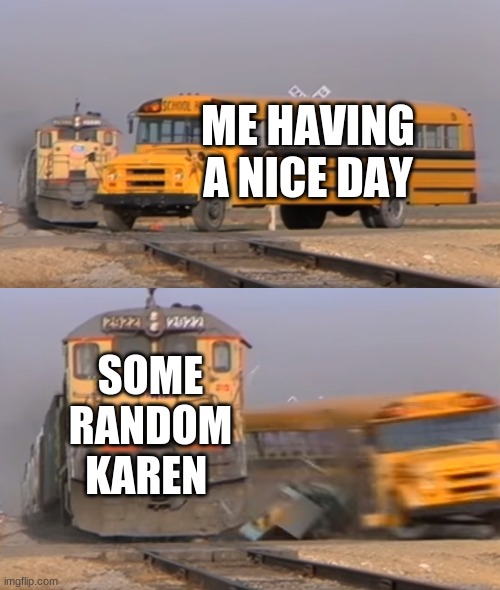 A train hitting a school bus | ME HAVING A NICE DAY; SOME RANDOM KAREN | image tagged in a train hitting a school bus | made w/ Imgflip meme maker