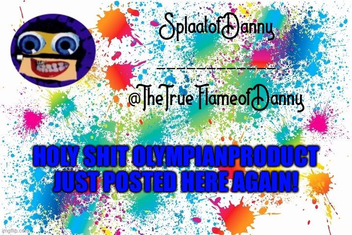 I’m surprised again! | HOLY SHIT OLYMPIANPRODUCT JUST POSTED HERE AGAIN! | image tagged in splaatofdanny announcement | made w/ Imgflip meme maker
