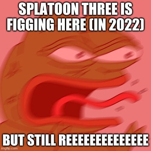 OH MY GOSHHHHHHH |  SPLATOON THREE IS FIGGING HERE (IN 2022); BUT STILL REEEEEEEEEEEEEE | image tagged in reeeeeeeeeeeeeeeeeeeeee | made w/ Imgflip meme maker