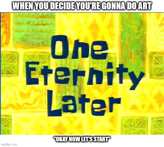 (chuckling in bad artist) | WHEN YOU DECIDE YOU'RE GONNA DO ART; "OKAY NOW LET'S START" | image tagged in spongebob time later | made w/ Imgflip meme maker
