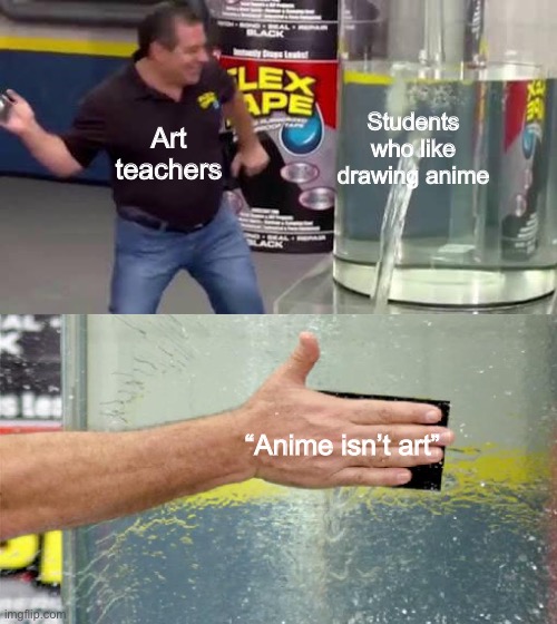 Creativity is limited | Students who like drawing anime; Art teachers; “Anime isn’t art” | image tagged in flex tape | made w/ Imgflip meme maker