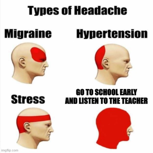 types of headaches | GO TO SCHOOL EARLY AND LISTEN TO THE TEACHER | image tagged in headache | made w/ Imgflip meme maker