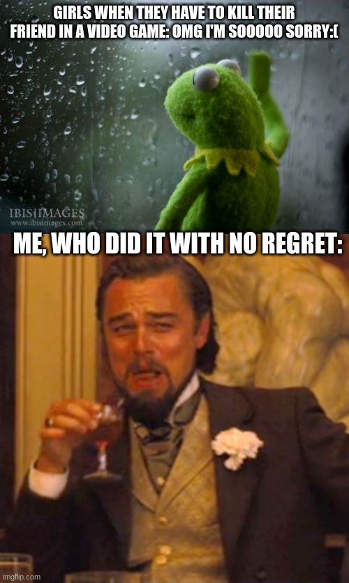 GIRLS WHEN THEY HAVE TO KILL THEIR FRIEND IN A VIDEO GAME: OMG I'M SOOOOO SORRY:(; ME, WHO DID IT WITH NO REGRET: | image tagged in kermit window,memes,laughing leo | made w/ Imgflip meme maker
