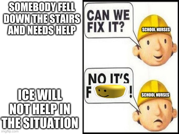 Haha | SOMEBODY FELL DOWN THE STAIRS AND NEEDS HELP; SCHOOL NURSES; ICE WILL NOT HELP IN THE SITUATION; SCHOOL NURSES | image tagged in no it's oofed | made w/ Imgflip meme maker