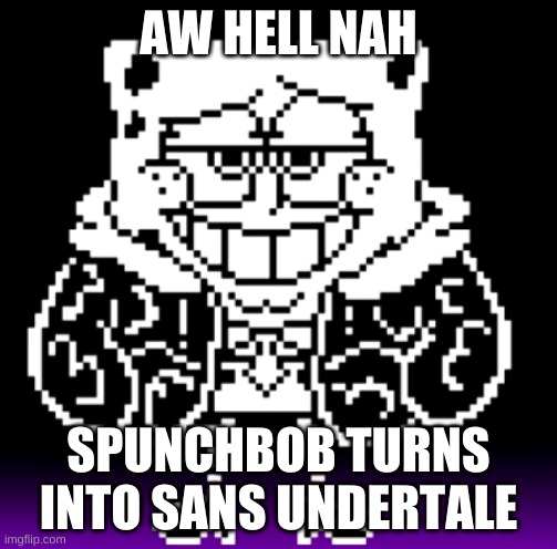 welp- | AW HELL NAH; SPUNCHBOB TURNS INTO SANS UNDERTALE | image tagged in memes,funny,spongebob,undertale,sans | made w/ Imgflip meme maker