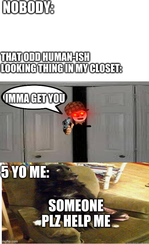 idk this meme kinda sucks tbh .... | NOBODY:; THAT ODD HUMAN-ISH LOOKING THING IN MY CLOSET:; IMMA GET YOU; 5 YO ME:; SOMEONE PLZ HELP ME | made w/ Imgflip meme maker