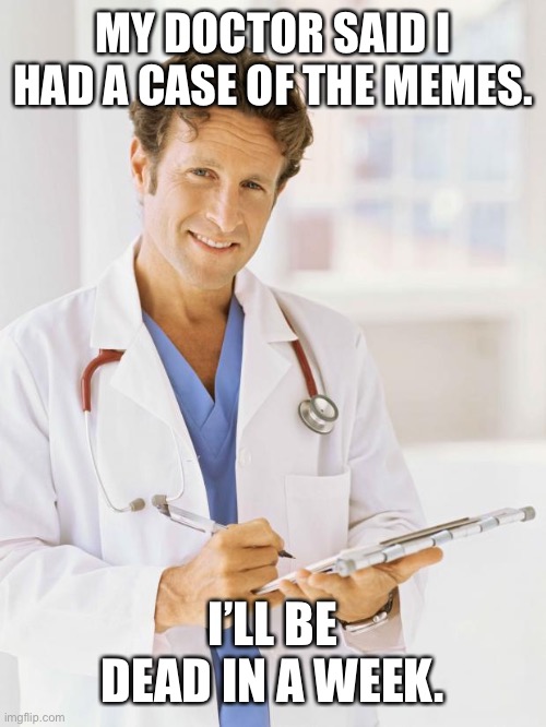 Doctor | MY DOCTOR SAID I HAD A CASE OF THE MEMES. I’LL BE DEAD IN A WEEK. | image tagged in doctor | made w/ Imgflip meme maker