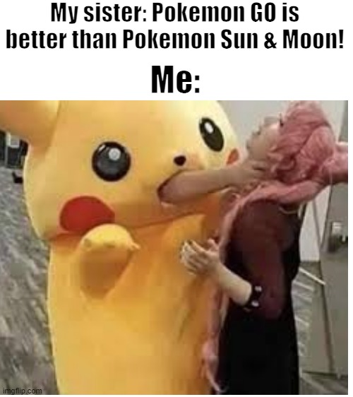 Not even 2% joking | My sister: Pokemon GO is better than Pokemon Sun & Moon! Me: | image tagged in blank white template | made w/ Imgflip meme maker