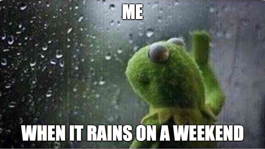 RAIN KERMIT WEEKEND |  ME; WHEN IT RAINS ON A WEEKEND | image tagged in rain,kermit,weekend | made w/ Imgflip meme maker