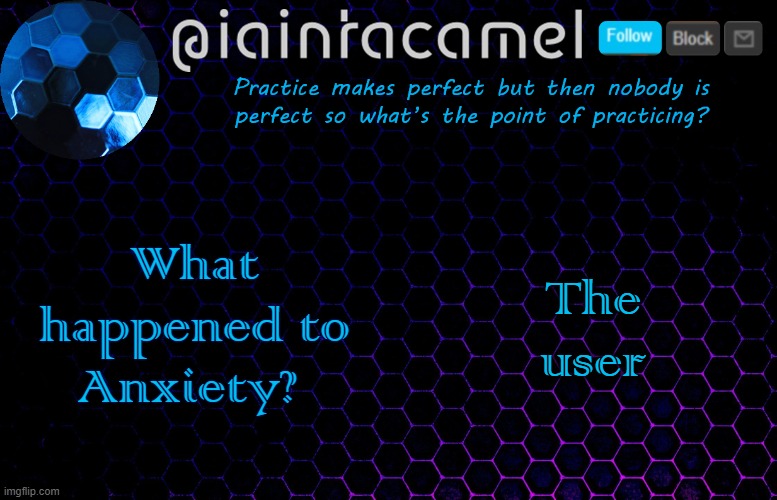 iaintacamel | What happened to Anxiety? The user | image tagged in iaintacamel | made w/ Imgflip meme maker