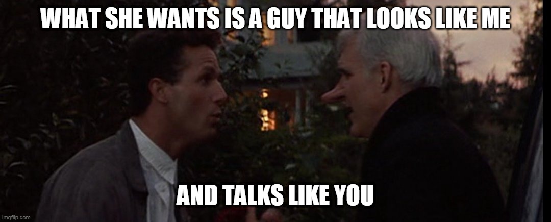 What Women Want |  WHAT SHE WANTS IS A GUY THAT LOOKS LIKE ME; AND TALKS LIKE YOU | image tagged in funny memes,classic movies,roxanne,romance,dating sucks | made w/ Imgflip meme maker
