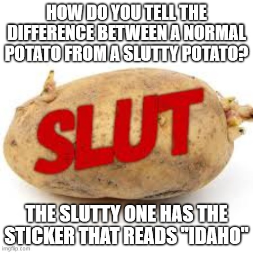 Skank Tater | HOW DO YOU TELL THE DIFFERENCE BETWEEN A NORMAL POTATO FROM A SLUTTY POTATO? THE SLUTTY ONE HAS THE STICKER THAT READS "IDAHO" | image tagged in sex joke | made w/ Imgflip meme maker