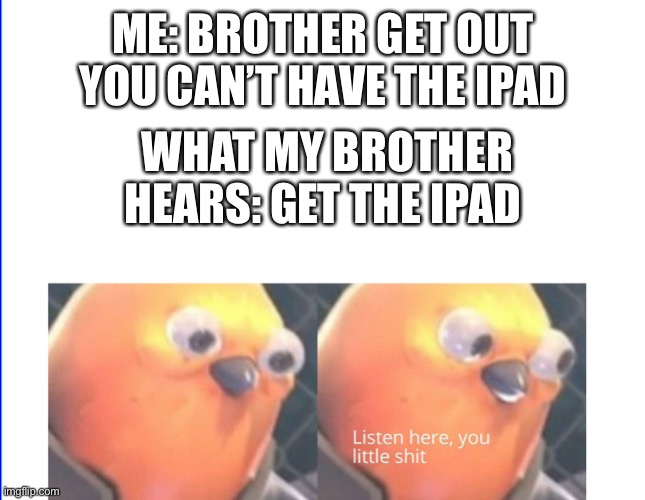 Listen here you little shit | ME: BROTHER GET OUT YOU CAN’T HAVE THE IPAD; WHAT MY BROTHER HEARS: GET THE IPAD | image tagged in listen here you little shit | made w/ Imgflip meme maker