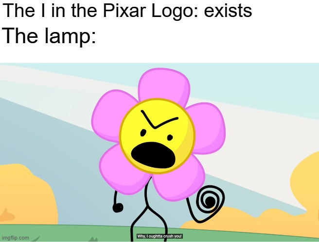 Why I Oughtta Crush You | The I in the Pixar Logo: exists; The lamp: | image tagged in why i oughtta crush you,memes | made w/ Imgflip meme maker