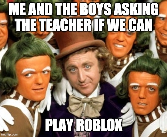 Me And The Boys | ME AND THE BOYS ASKING THE TEACHER IF WE CAN; PLAY ROBLOX | image tagged in willy wonka | made w/ Imgflip meme maker