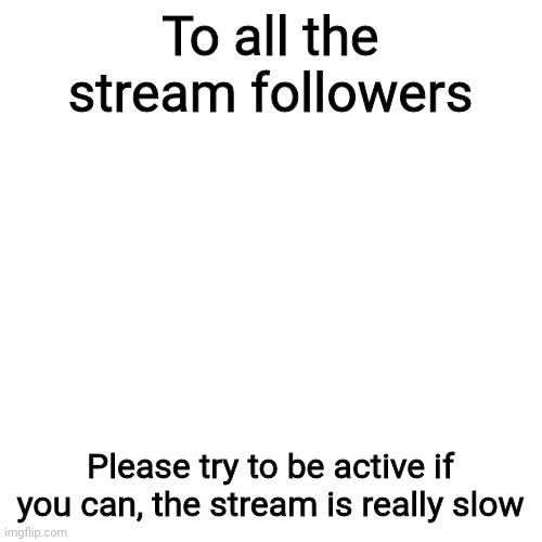 Blank Transparent Square | To all the stream followers; Please try to be active if you can, the stream is really slow | image tagged in memes,blank transparent square | made w/ Imgflip meme maker