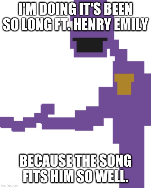 the man behind the slaughter | I'M DOING IT'S BEEN SO LONG FT. HENRY EMILY; BECAUSE THE SONG FITS HIM SO WELL. | image tagged in the man behind the slaughter | made w/ Imgflip meme maker