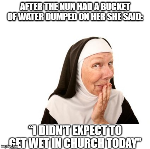 Moist Penguin | AFTER THE NUN HAD A BUCKET OF WATER DUMPED ON HER SHE SAID:; “I DIDN’T EXPECT TO GET WET IN CHURCH TODAY” | image tagged in nun | made w/ Imgflip meme maker