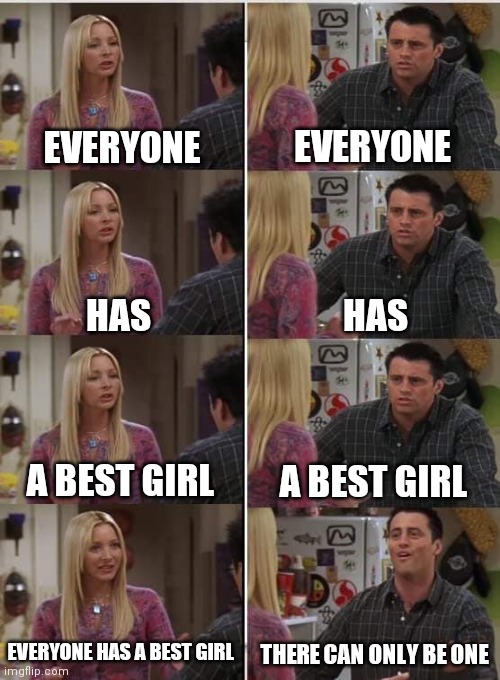 Phoebe Joey | EVERYONE; EVERYONE; HAS; HAS; A BEST GIRL; A BEST GIRL; EVERYONE HAS A BEST GIRL; THERE CAN ONLY BE ONE | image tagged in phoebe joey | made w/ Imgflip meme maker