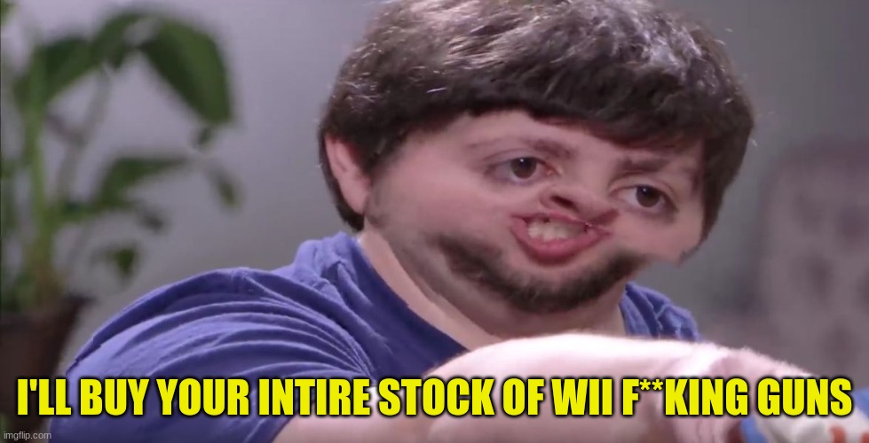 I'll Buy Your Entire Stock | I'LL BUY YOUR INTIRE STOCK OF WII F**KING GUNS | image tagged in i'll buy your entire stock | made w/ Imgflip meme maker