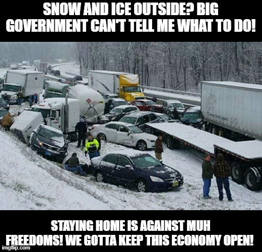 Snow drivers | SNOW AND ICE OUTSIDE? BIG GOVERNMENT CAN'T TELL ME WHAT TO DO! STAYING HOME IS AGAINST MUH FREEDOMS! WE GOTTA KEEP THIS ECONOMY OPEN! | image tagged in snow drivers | made w/ Imgflip meme maker