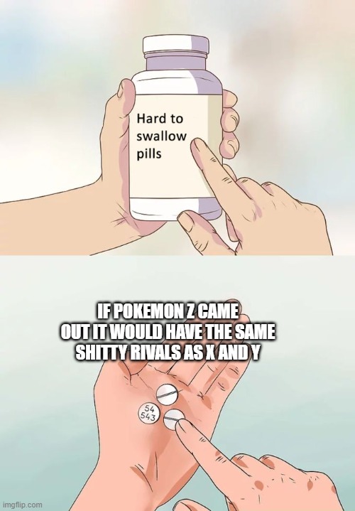 Hard To Swallow Pills Meme | IF POKEMON Z CAME OUT IT WOULD HAVE THE SAME SHITTY RIVALS AS X AND Y | image tagged in memes,hard to swallow pills,pokemon x and y | made w/ Imgflip meme maker