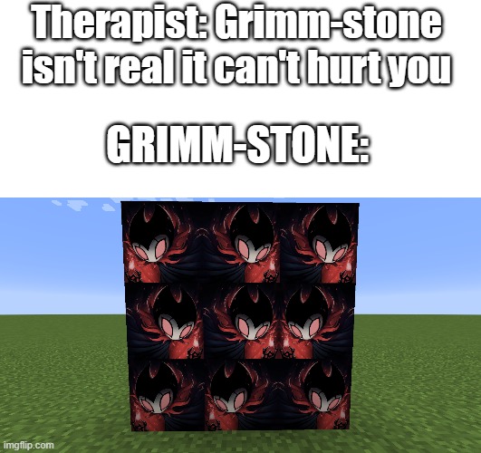 why did I make this | Therapist: Grimm-stone isn't real it can't hurt you; GRIMM-STONE: | image tagged in blank white template,minecraft,hollow knight,cursed,nightmare king grimm,homemade | made w/ Imgflip meme maker