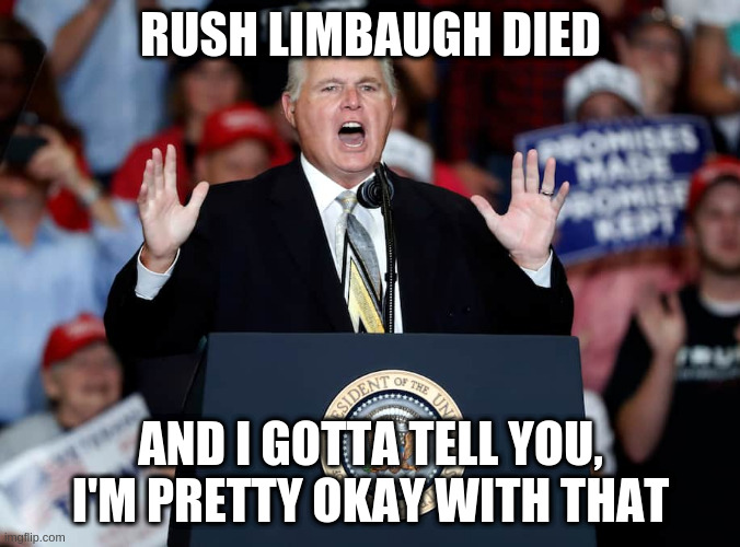 De mortuis nil nisi bonum | RUSH LIMBAUGH DIED; AND I GOTTA TELL YOU, I'M PRETTY OKAY WITH THAT | image tagged in rush limbaugh | made w/ Imgflip meme maker
