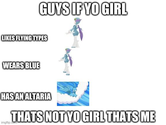 the main difference is that i'm not a girl | GUYS IF YO GIRL; LIKES FLYING TYPES; WEARS BLUE; HAS AN ALTARIA; THATS NOT YO GIRL THATS ME | image tagged in blank white template | made w/ Imgflip meme maker