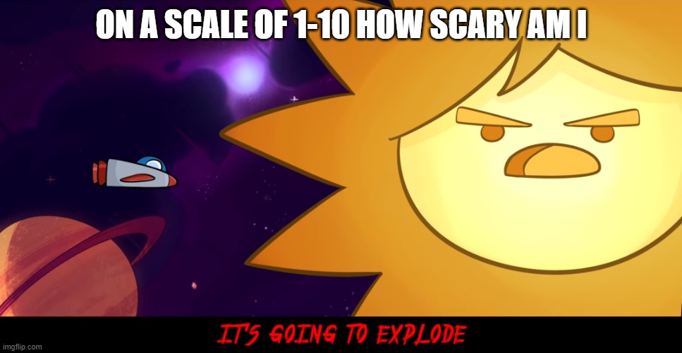 ON A SCALE OF 1-10 HOW SCARY AM I | image tagged in it s going to explode | made w/ Imgflip meme maker