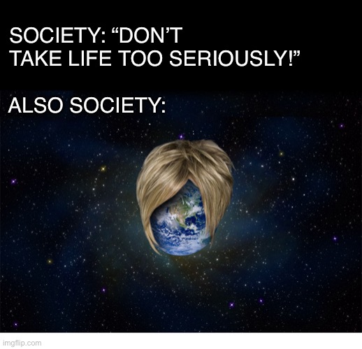 Karen World | SOCIETY: “DON’T TAKE LIFE TOO SERIOUSLY!”; ALSO SOCIETY: | image tagged in society,karen,earth,relax,death,why so serious | made w/ Imgflip meme maker