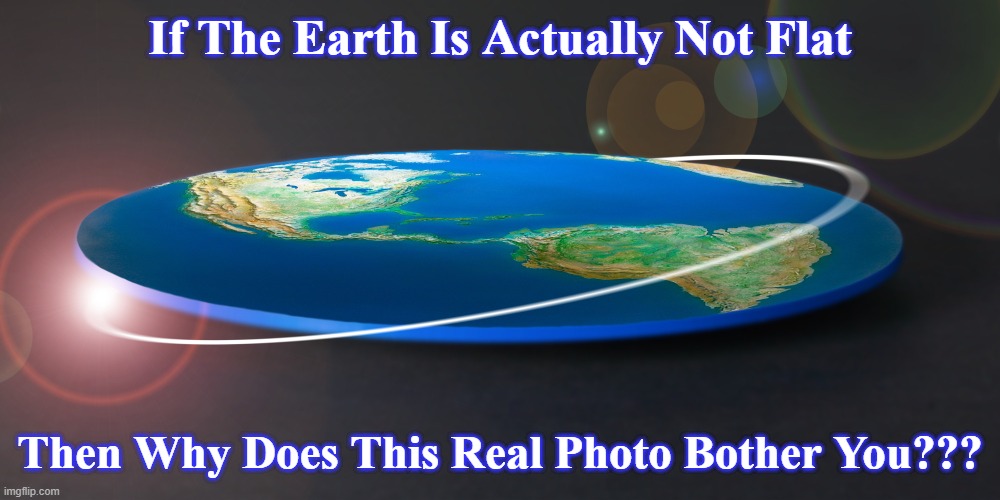 flat earth | If The Earth Is Actually Not Flat; Then Why Does This Real Photo Bother You??? | image tagged in flat earth,reality,real,funny,round earth,science | made w/ Imgflip meme maker