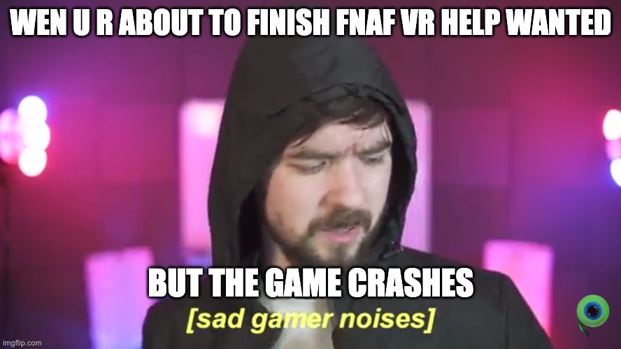 fnaf help wanted | WEN U R ABOUT TO FINISH FNAF VR HELP WANTED; BUT THE GAME CRASHES | image tagged in sad jacksepticeye | made w/ Imgflip meme maker