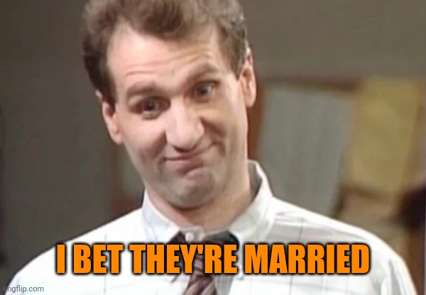 Al Bundy Yeah Right | I BET THEY'RE MARRIED | image tagged in al bundy yeah right | made w/ Imgflip meme maker