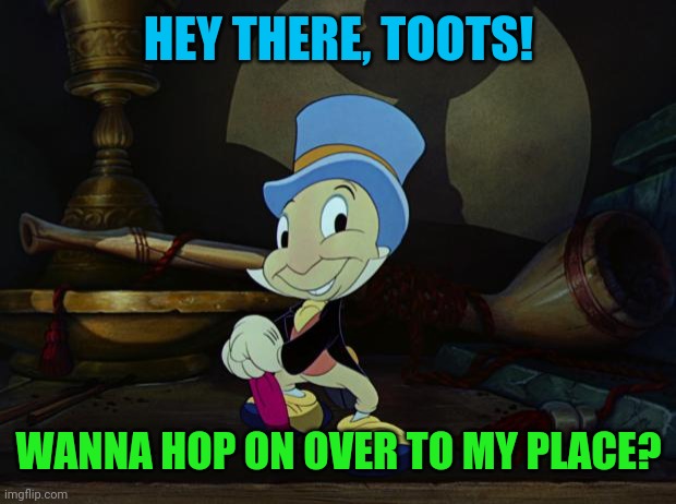 Jiminy Cricket | HEY THERE, TOOTS! WANNA HOP ON OVER TO MY PLACE? | image tagged in jiminy cricket | made w/ Imgflip meme maker