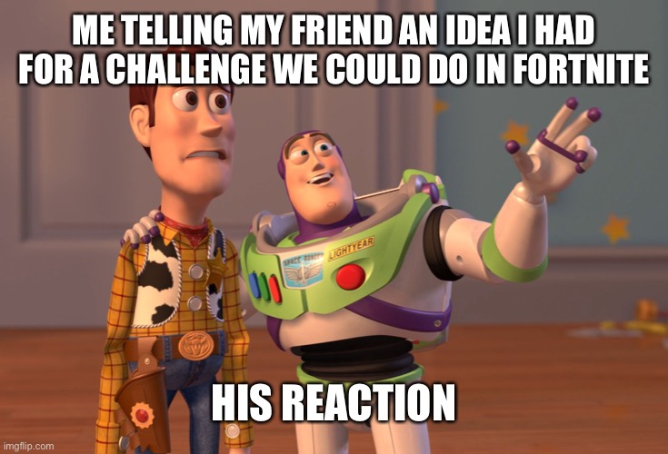 X, X Everywhere Meme | ME TELLING MY FRIEND AN IDEA I HAD FOR A CHALLENGE WE COULD DO IN FORTNITE; HIS REACTION | image tagged in memes,x x everywhere | made w/ Imgflip meme maker