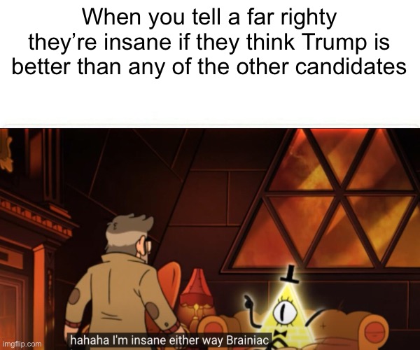 Change my mind. I dare you. | When you tell a far righty they’re insane if they think Trump is better than any of the other candidates | image tagged in anti-trump,illuminati,liberal logic,liberals | made w/ Imgflip meme maker