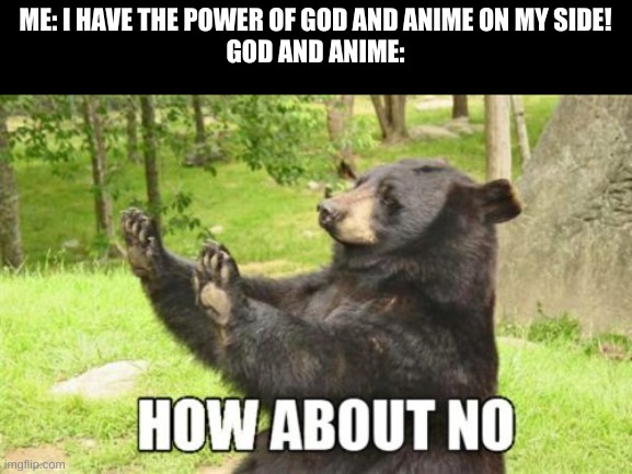 anime | ME: I HAVE THE POWER OF GOD AND ANIME ON MY SIDE!
GOD AND ANIME: | image tagged in memes,how about no bear | made w/ Imgflip meme maker