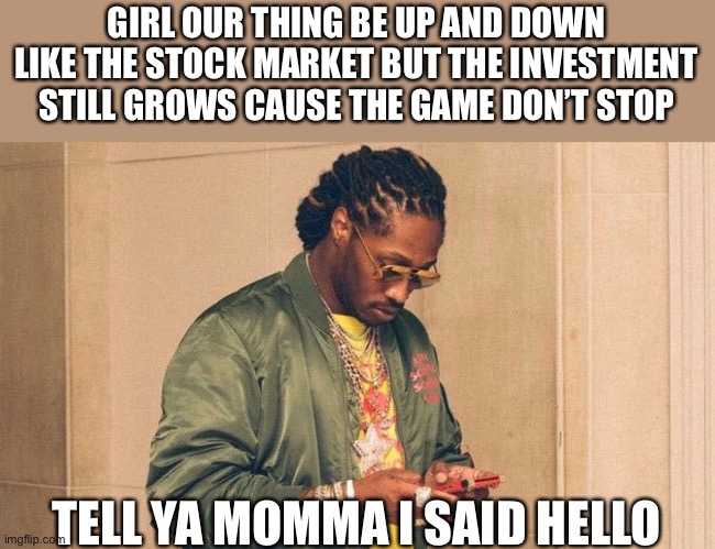 Future texting | GIRL OUR THING BE UP AND DOWN LIKE THE STOCK MARKET BUT THE INVESTMENT STILL GROWS CAUSE THE GAME DON’T STOP; TELL YA MOMMA I SAID HELLO | image tagged in future texting | made w/ Imgflip meme maker