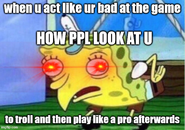 Yes | when u act like ur bad at the game; HOW PPL LOOK AT U; to troll and then play like a pro afterwards | image tagged in memes,mocking spongebob | made w/ Imgflip meme maker