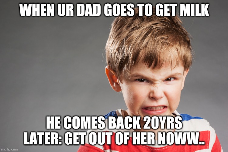 dad gets milk | WHEN UR DAD GOES TO GET MILK; HE COMES BACK 20YRS LATER: GET OUT OF HER NOWW.. | image tagged in dad | made w/ Imgflip meme maker