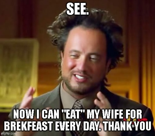 Ancient Aliens Meme | SEE. NOW I CAN "EAT" MY WIFE FOR BREKFEAST EVERY DAY. THANK YOU | image tagged in memes,ancient aliens | made w/ Imgflip meme maker