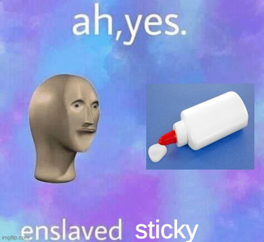sticky |  sticky | image tagged in ah yes enslaved | made w/ Imgflip meme maker
