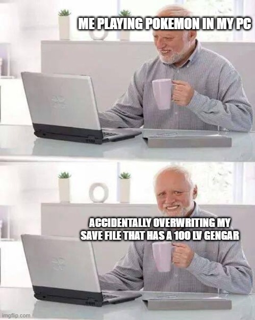 based on a true story | ME PLAYING POKEMON IN MY PC; ACCIDENTALLY OVERWRITING MY SAVE FILE THAT HAS A 100 LV GENGAR | image tagged in memes,hide the pain harold,pokemon | made w/ Imgflip meme maker