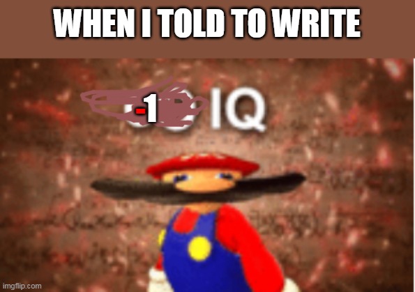 IDK WHAT TO WRITE | WHEN I TOLD TO WRITE; -; 1 | image tagged in infinite iq | made w/ Imgflip meme maker